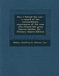How I Filmed the War: A Record of the Extraordinary Experiences of the Man Who Filmed the Great Somme Battles, Etc (Paperback, Primary Source)