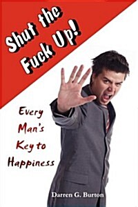 Shut the Fuck Up!: Every Mans Key to Happiness (Paperback)