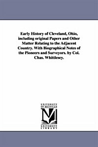 Early History of Cleveland, Ohio, Including Original Papers and Other Matter Relating to the Adjacent Country. with Biographical Notes of the Pioneers (Paperback)