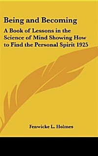 Being and Becoming: A Book of Lessons in the Science of Mind Showing How to Find the Personal Spirit 1925 (Hardcover)