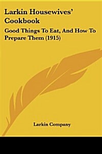 Larkin Housewives Cookbook: Good Things to Eat, and How to Prepare Them (1915) (Paperback)