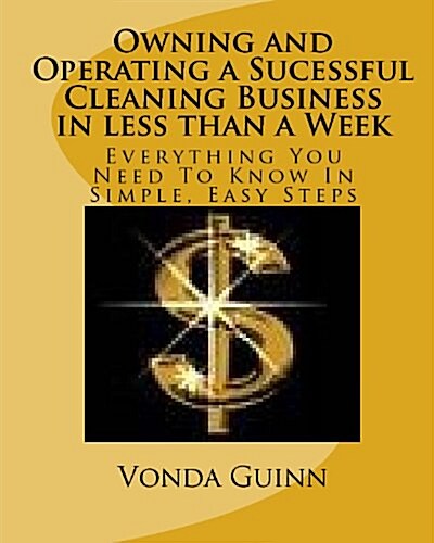 Owning and Operating a Sucessful Cleaning Business in Less Than a Week: Everything You Need to Know in Simple, Easy Steps (Paperback)