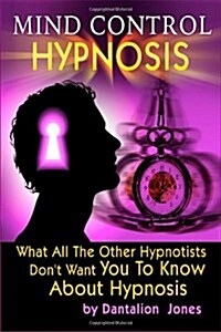 Mind Control Hypnosis: What All the Other Hypnotists Dont Want You to Know about Hypnosis (Paperback)