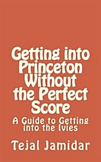 Getting Into Princeton Without the Perfect Score: A Guide to Getting in the Ivies (Paperback)