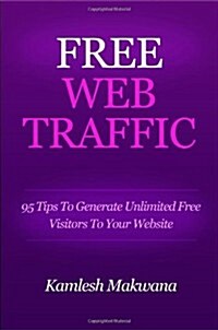 Free Web Traffic: 95 Tips To Generate Unlimited Free Visitors To Your Website (Paperback)