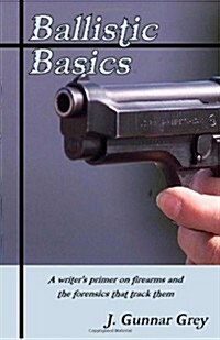 Ballistic Basics: A Writers Primer on Firearms and the Forensics That Track Them (Paperback)