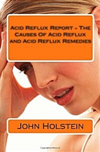 Acid Reflux Report - The Causes Of Acid Reflux and Acid Reflux Remedies (Paperback)