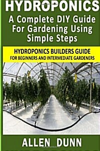 Hydroponics : A Complete DIY Guide For Gardening Using Simple Steps: Hydroponics Builders Guide For Beginners And Intermediate Gardeners (Paperback)