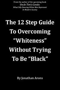 12 Step Guide To Overcoming Whiteness Without Trying to Be Black (Paperback)