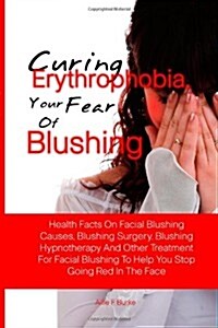 Curing Erythrophobia, Your Fear Of Blushing: Health Facts On Facial Blushing Causes, Blushing Surgery, Blushing Hypnotherapy And Other Treatment For . (Paperback)