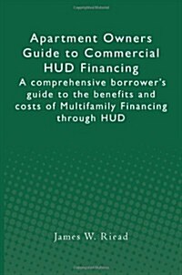 Apartment Owners Guide to Commercial HUD Financing: A Comprehensive Borrowers Guide to the Benefits and Costs of Multifamily Financing Through HUD (Paperback)