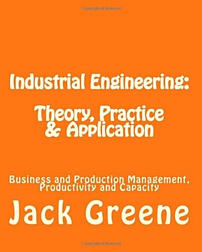 Industrial Engineering: Theory, Practice & Application: Business and Production Management, Productivity and Capacity (Paperback)