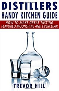 Distillers Handy Kitchen Guide: How to Make Great Tasting Flavored Moonshine and Everclear (Paperback)
