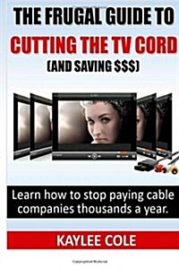 The Frugal Guide to Cutting the Cable Cord (And Saving $$$): Learn how to stop paying cable companies thousands a year (Paperback, 1st)