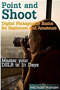 Point and Shoot: Digital Photography Basics for Beginners and Amateurs: Master Your Dslr in 21 Days (Paperback)