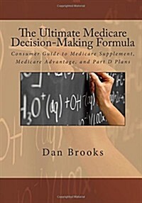 The Ultimate Medicare Decision Making Formula: A Consumers Guide to Medicare Supplement, Medicare Advantage, and Part D Plans (Paperback)
