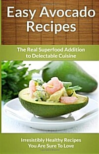 Easy Avocado Recipes - The Real Superfood Addition To Delectable Cuisine (Paperback)