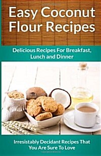 Easy Coconut Flour Recipes: A Decadent Gluten-Free, Low-Carb Alternative To Wheat (The Easy Recipe) (Paperback)