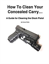 How To Clean Your Concealed Carry: A Guide for Cleaning the Glock Pistol (Paperback)