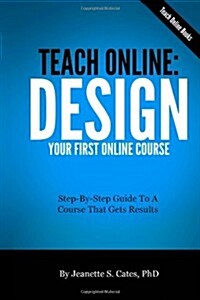 Teach Online: Design Your First Online Course: Step-By-Step Guide to a Course That Gets Results (Paperback)