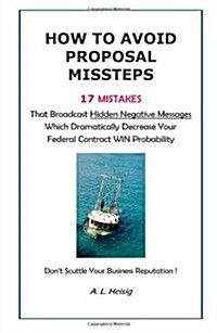 How to Avoid Proposal Missteps: 17 Mistakes That Broadcast Hidden Negative Messages Dramatically Decreasing Your Federal Contract Win Probability (Paperback)