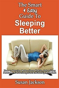 The Smart & Easy Guide to Sleeping Better: How to Develop Better Sleep Habits, Solve Sleep Problems, Get to Sleep Fast & Wake Up Refreshed (Paperback)