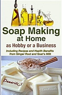 Soap Making at Home as a Hobby or a Business: Including Recipes and Health Benefits from Ginger Root and Goats Milk (Paperback)