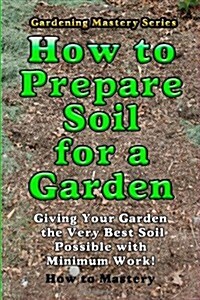 How to Prepare Soil for a Garden: Giving Your Garden the Very Best Soil Possible with Minimum Work! (Paperback)