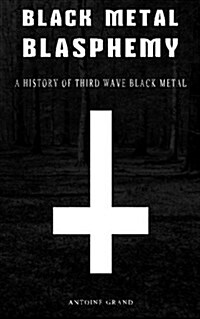 Black Metal Blasphemy: A History of Third Wave Black Metal: The Untold History Behind the Third Wave of Black Metal (Paperback)