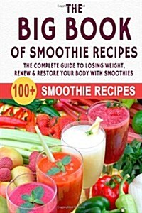 The Big Book of Smoothie Recipes The Complete Guide to Losing Weight, Renew & Restore Your Body with Smoothies (Paperback)