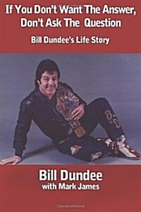 If You Dont Want The Answer, Dont Ask The Question: Bill Dundees Life Story (Paperback)