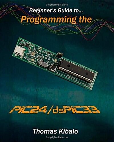 Beginners Guide to Programming the Pic24/Dspic33: Using the Microstick and Microchip C Compiler for Pic24 and Dspic33 (Paperback)