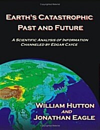 Earths Catastrophic Past and Future: A Scientific Analysis of Information Channeled by Edgar Cayce (Paperback)
