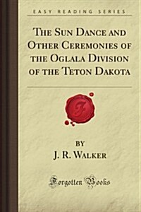 The Sun Dance and Other Ceremonies of the Oglala Division of the Teton Dakota (Forgotten Books) (Paperback)