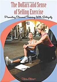 The Dollars and Sense of Selling Exercise: Promoting Personal Training With Integrity (Paperback)