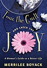 Toss the Guilt and Catch the Joy: A Womans Guide to a Better Life (Paperback)