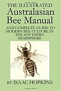 The Illustrated Australasian Bee Manual and Complete Guide to Modern Bee Culture in the Southern Hemisphere (Hardcover)