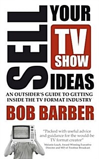 Sell Your TV Show Ideas - An Outsiders Guide to Getting Inside the TV Format Industry (Paperback)