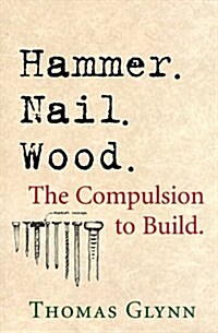 Hammer. Nail. Wood.: The Complusion to Build (Paperback, First Edition)