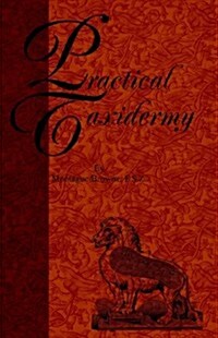 Practical Taxidermy - A Manual of Instruction To The Amateur In Collecting, Preserving, And Setting Up Natural History Specimens of All Kinds (Hardcover)
