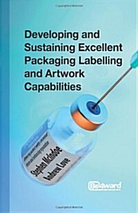 Developing and Sustaining Excellent Packaging Labelling and Artwork Capabilities : Delivering patient safety, increased return and enhancing reputatio (Paperback)