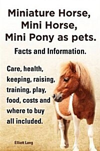 Miniature Horse, Mini Horse, Mini Pony as Pets. Facts and Information. Miniature Horses Care, Health, Keeping, Raising, Training, Play, Food, Costs an (Paperback)