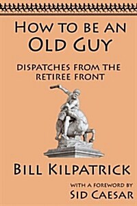 How to Be an Old Guy: Dispatches from the Retiree Front (Paperback)