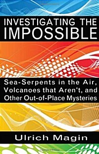Investigating the Impossible: Sea-Serpents in the Air, Volcanoes That Arent, and Other Out-Of-Place Mysteries (Paperback)