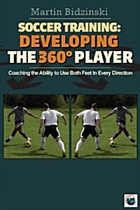 Soccer Training: Developing the 360 Degree Player: Coaching the Ability to Use Both Feet in Every Direction (Paperback)