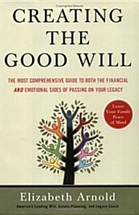 Creating the Good Will: The Most Comprehensive Guide to Both the Financial and Emotional Sides of Passing on Your Legacy (Hardcover)