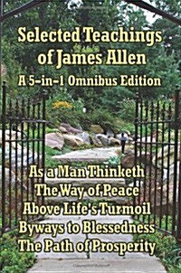 Selected Teachings of James Allen: As a Man Thinketh, the Way of Peace, Above Lifes Turmoil, Byways to Blessedness, and the Path of Prosperity. (Paperback)