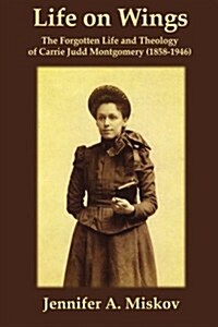 Life on Wings: The Forgotten Life and Theology of Carrie Judd Montgomery (1858-1946) (Paperback)