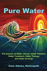 Pure Water: The Science of Water, Waves, Water Pollution, Water Treatment, Water Therapy and Water Ecology (Paperback)