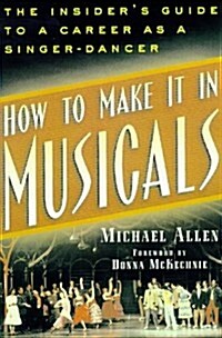 How to Make It in Musicals: The Insiders Guide to a Career as a Singer-Dancer (Paperback, 0)